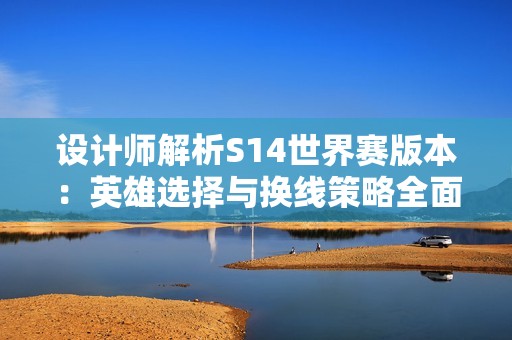 设计师解析S14世界赛版本：英雄选择与换线策略全面提升