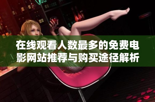 在线观看人数最多的免费电影网站推荐与购买途径解析