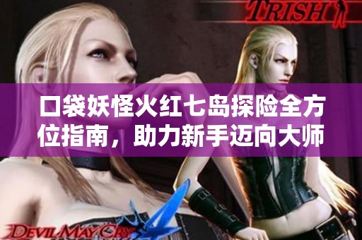 口袋妖怪火红七岛探险全方位指南，助力新手迈向大师之路