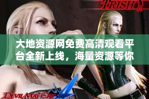 大地资源网免费高清观看平台全新上线，海量资源等你来探索