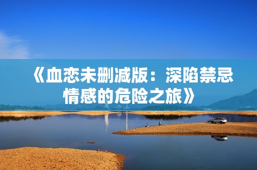 《血恋未删减版：深陷禁忌情感的危险之旅》