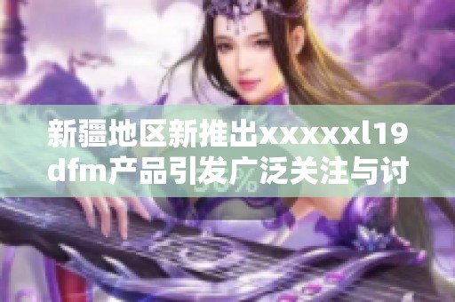 新疆地区新推出xxxxxl19dfm产品引发广泛关注与讨论
