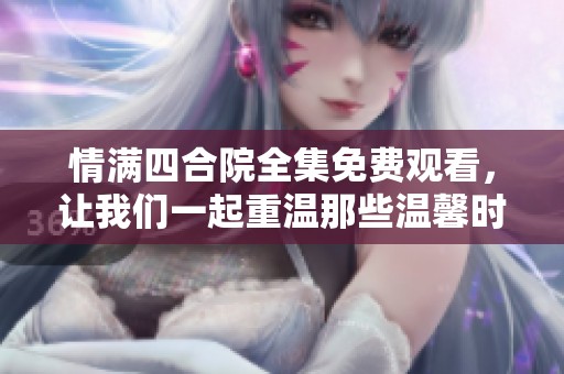 情满四合院全集免费观看，让我们一起重温那些温馨时光