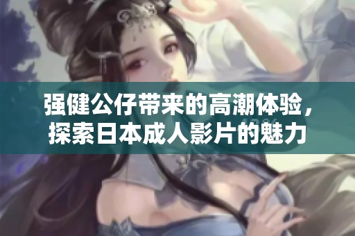 强健公仔带来的高潮体验，探索日本成人影片的魅力