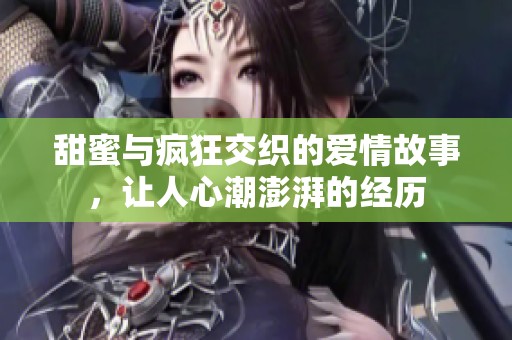 甜蜜与疯狂交织的爱情故事，让人心潮澎湃的经历