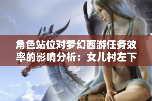 角色站位对梦幻西游任务效率的影响分析：女儿村左下角更胜一筹