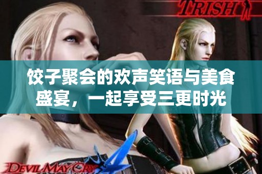 饺子聚会的欢声笑语与美食盛宴，一起享受三更时光