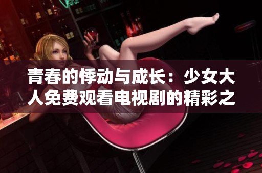 青春的悸动与成长：少女大人免费观看电视剧的精彩之旅