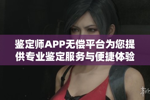 鉴定师APP无偿平台为您提供专业鉴定服务与便捷体验