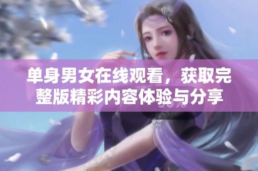 单身男女在线观看，获取完整版精彩内容体验与分享