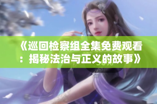 《巡回检察组全集免费观看：揭秘法治与正义的故事》