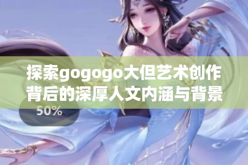 探索gogogo大但艺术创作背后的深厚人文内涵与背景