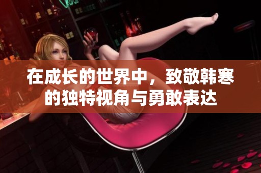 在成长的世界中，致敬韩寒的独特视角与勇敢表达