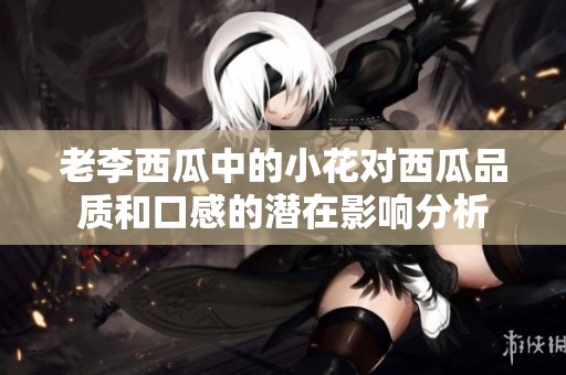 老李西瓜中的小花对西瓜品质和口感的潜在影响分析