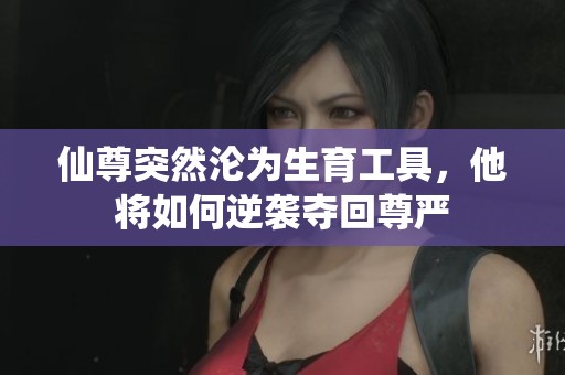 仙尊突然沦为生育工具，他将如何逆袭夺回尊严