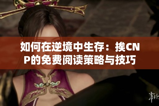 如何在逆境中生存：挨CNP的免费阅读策略与技巧