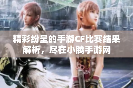 精彩纷呈的手游CF比赛结果解析，尽在小腾手游网