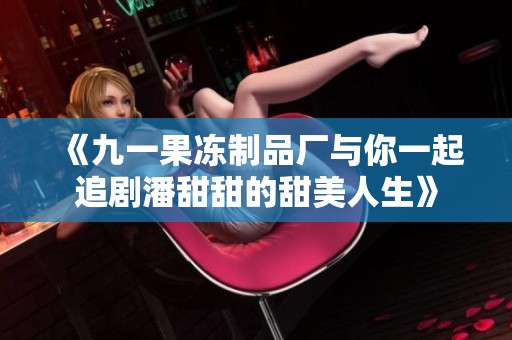 《九一果冻制品厂与你一起追剧潘甜甜的甜美人生》