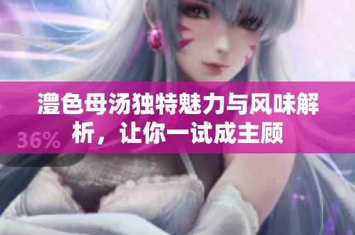 澧色母汤独特魅力与风味解析，让你一试成主顾