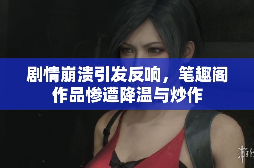 剧情崩溃引发反响，笔趣阁作品惨遭降温与炒作