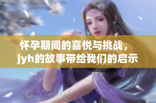 怀孕期间的喜悦与挑战， jyh的故事带给我们的启示