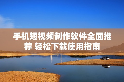手机短视频制作软件全面推荐 轻松下载使用指南