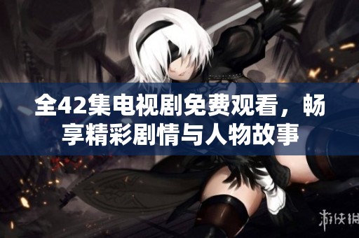 全42集电视剧免费观看，畅享精彩剧情与人物故事