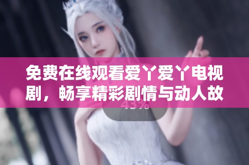 免费在线观看爱丫爱丫电视剧，畅享精彩剧情与动人故事