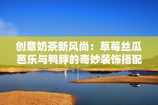 创意奶茶新风尚：草莓丝瓜芭乐与鸭脖的奇妙装饰搭配