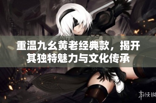 重温九幺黄老经典款，揭开其独特魅力与文化传承