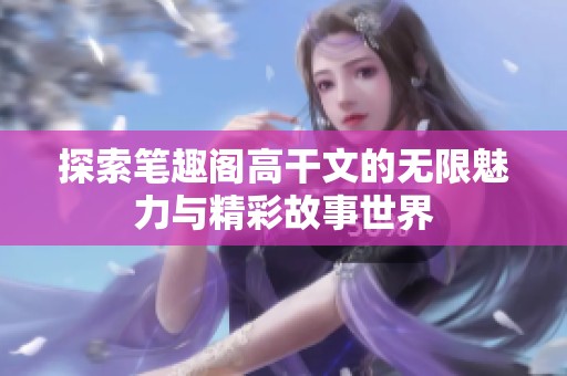 探索笔趣阁高干文的无限魅力与精彩故事世界