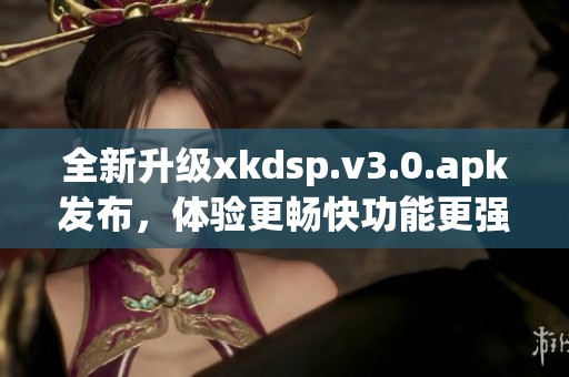 全新升级xkdsp.v3.0.apk发布，体验更畅快功能更强大