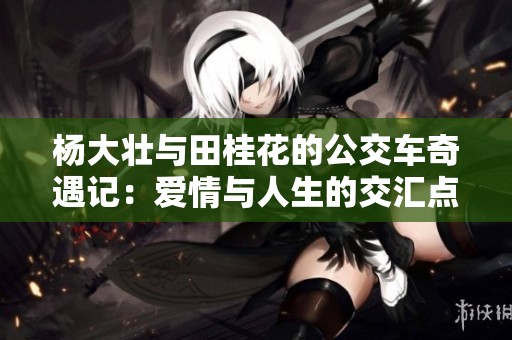 杨大壮与田桂花的公交车奇遇记：爱情与人生的交汇点