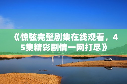 《惊弦完整剧集在线观看，45集精彩剧情一网打尽》