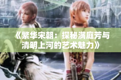 《繁华宋朝：探秘满庭芳与清明上河的艺术魅力》