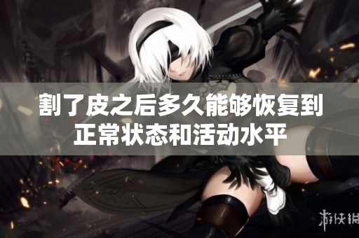割了皮之后多久能够恢复到正常状态和活动水平