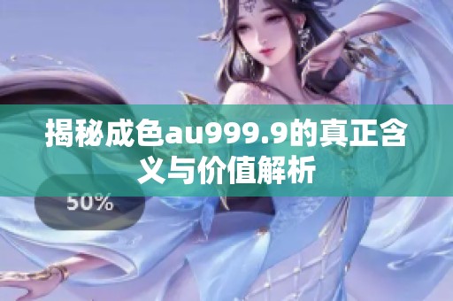 揭秘成色au999.9的真正含义与价值解析