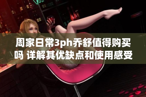 周家日常3ph乔舒值得购买吗 详解其优缺点和使用感受