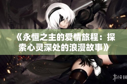 《永恒之主的爱情旅程：探索心灵深处的浪漫故事》