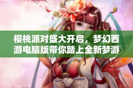 樱桃派对盛大开启，梦幻西游电脑版带你踏上全新梦游旅程