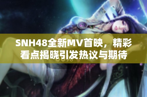 SNH48全新MV首映，精彩看点揭晓引发热议与期待