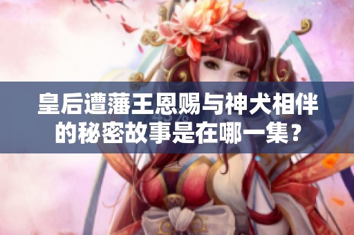 皇后遭藩王恩赐与神犬相伴的秘密故事是在哪一集？