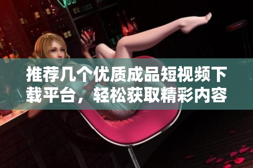 推荐几个优质成品短视频下载平台，轻松获取精彩内容