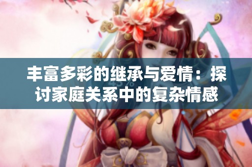 丰富多彩的继承与爱情：探讨家庭关系中的复杂情感