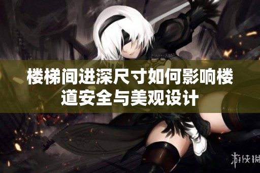 楼梯间进深尺寸如何影响楼道安全与美观设计