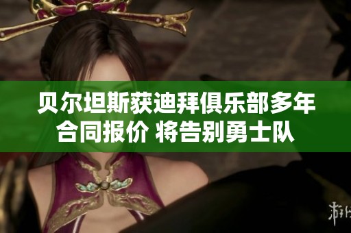 贝尔坦斯获迪拜俱乐部多年合同报价 将告别勇士队