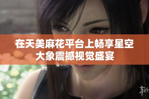在天美麻花平台上畅享星空大象震撼视觉盛宴