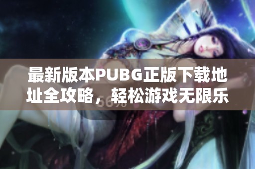 最新版本PUBG正版下载地址全攻略，轻松游戏无限乐趣