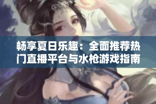 畅享夏日乐趣：全面推荐热门直播平台与水枪游戏指南