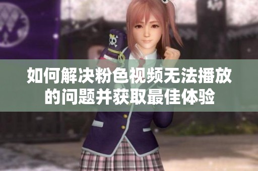 如何解决粉色视频无法播放的问题并获取最佳体验